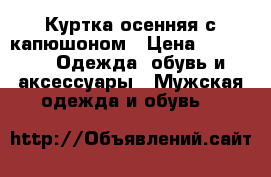 Куртка осенняя с капюшоном › Цена ­ 1 200 -  Одежда, обувь и аксессуары » Мужская одежда и обувь   